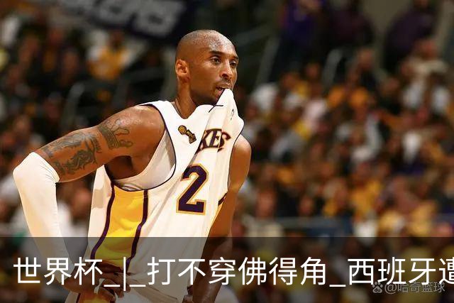世界杯 | 打不穿佛得角 西班牙遭遇“系统局”?
